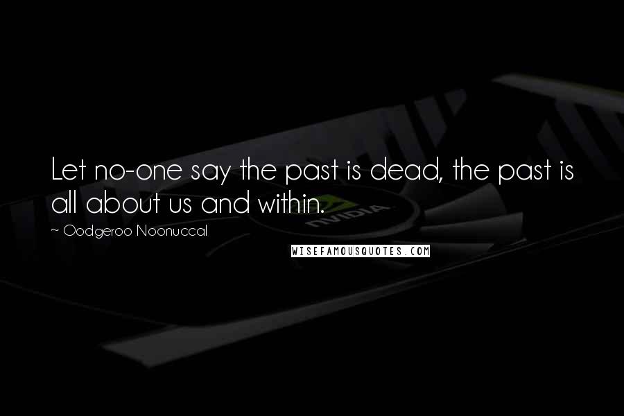Oodgeroo Noonuccal quotes: Let no-one say the past is dead, the past is all about us and within.