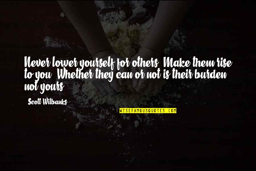 Oohed Quotes By Scott Wilbanks: Never lower yourself for others. Make them rise Oohed Quotes By Scott Wilbanks: Never lower yourself for others. Make them rise