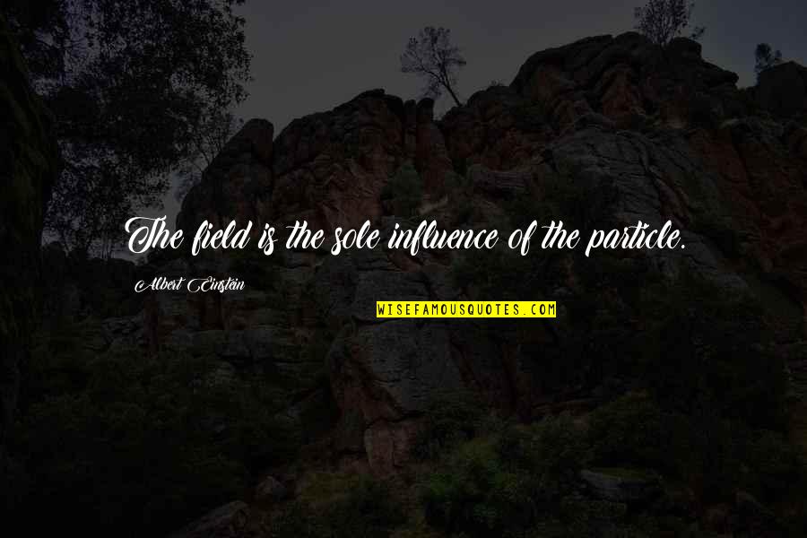 Oolsfirst Quotes By Albert Einstein: The field is the sole influence of the