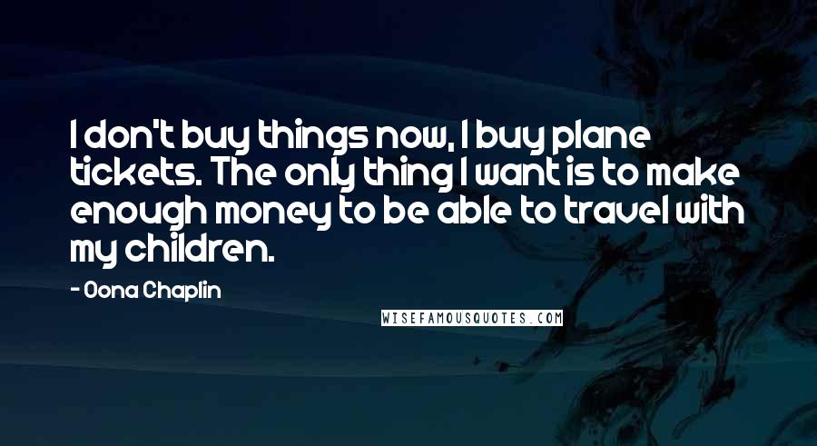 Oona Chaplin quotes: I don't buy things now, I buy plane tickets. The only thing I want is to make enough money to be able to travel with my children.