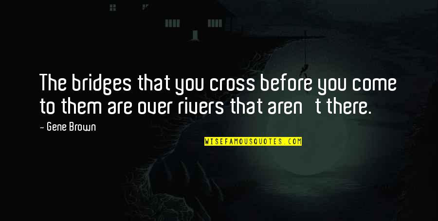 Ooooh Weeee Quotes By Gene Brown: The bridges that you cross before you come