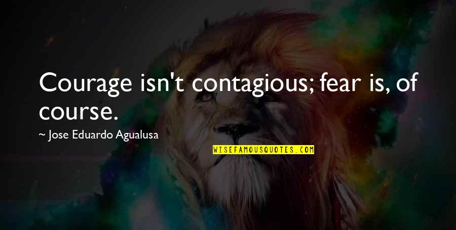 Ooooooh Song Quotes By Jose Eduardo Agualusa: Courage isn't contagious; fear is, of course. Ooooooh Song Quotes By Jose Eduardo Agualusa: Courage isn't contagious; fear is, of course.