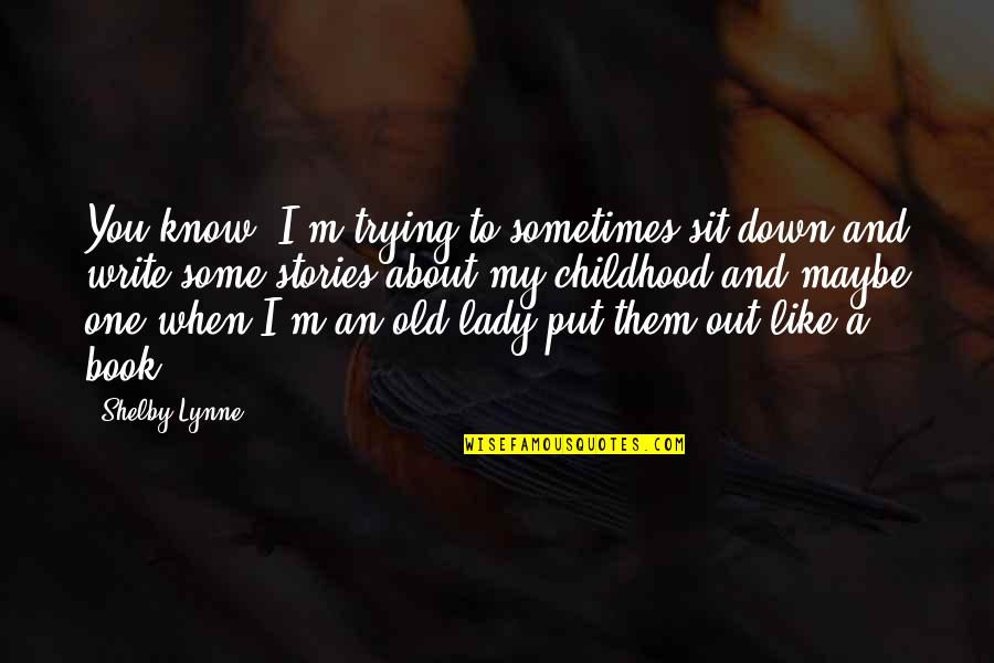 Oosterlinck Tine Quotes By Shelby Lynne: You know, I'm trying to sometimes sit down Oosterlinck Tine Quotes By Shelby Lynne: You know, I'm trying to sometimes sit down