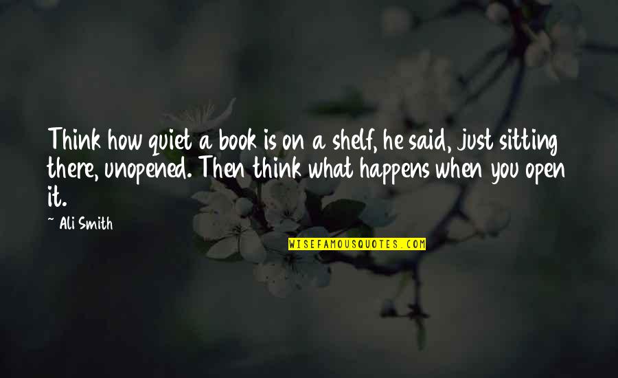 Open A Book Quotes By Ali Smith: Think how quiet a book is on a