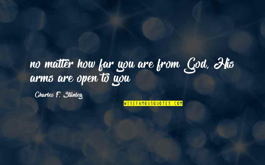 Open Arms Quotes By Charles F. Stanley: no matter how far you are from God,