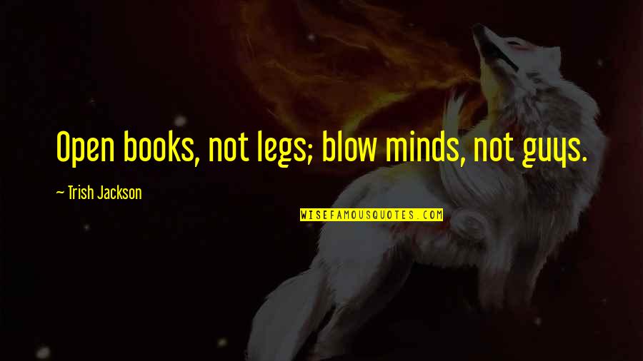 Open Books Quotes By Trish Jackson: Open books, not legs; blow minds, not guys.