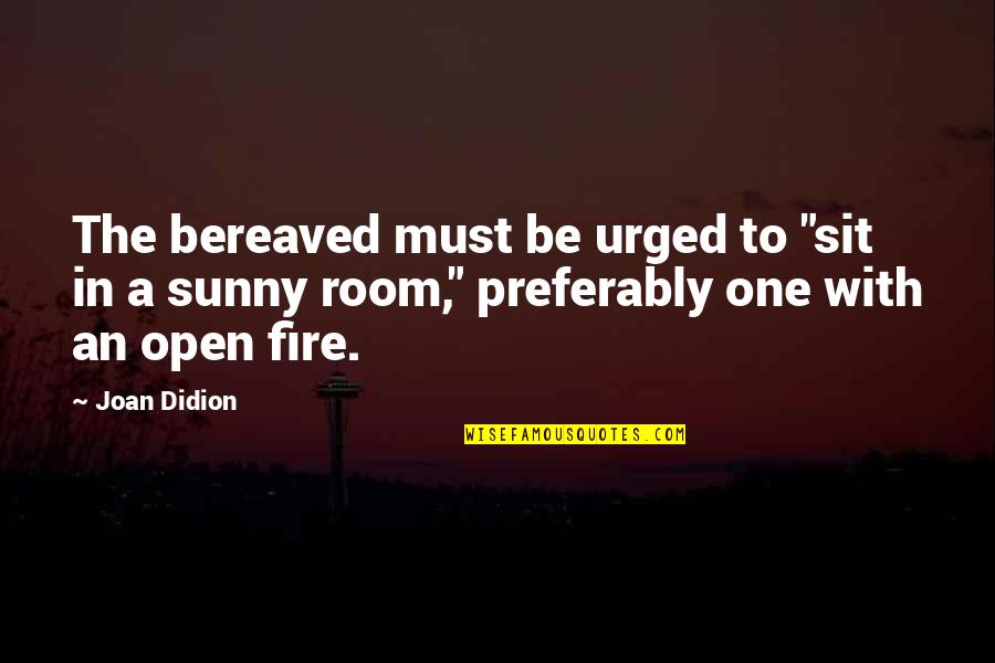 Open Fire Quotes By Joan Didion: The bereaved must be urged to "sit in