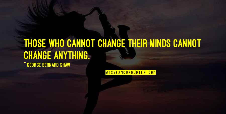 Open Minds Quotes By George Bernard Shaw: Those who cannot change their minds cannot change