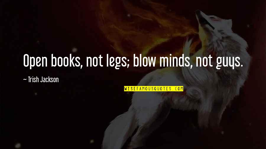 Open Minds Quotes By Trish Jackson: Open books, not legs; blow minds, not guys.