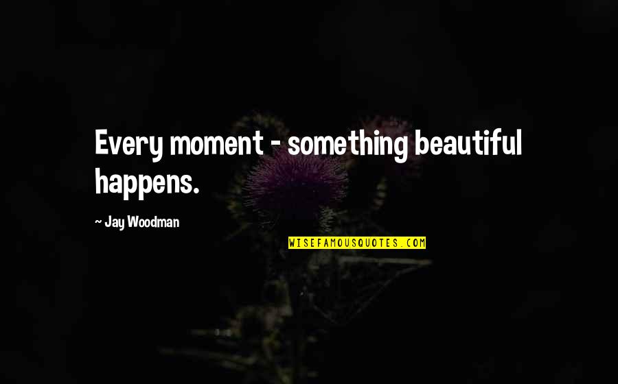 Open Season Bobbie Quotes By Jay Woodman: Every moment - something beautiful happens.