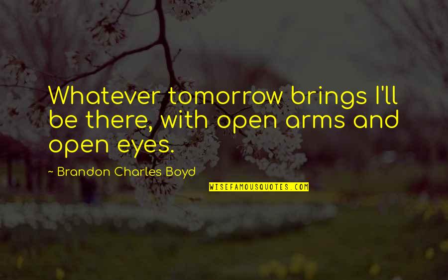 Open Up Your Arms Quotes By Brandon Charles Boyd: Whatever tomorrow brings I'll be there, with open Open Up Your Arms Quotes By Brandon Charles Boyd: Whatever tomorrow brings I'll be there, with open