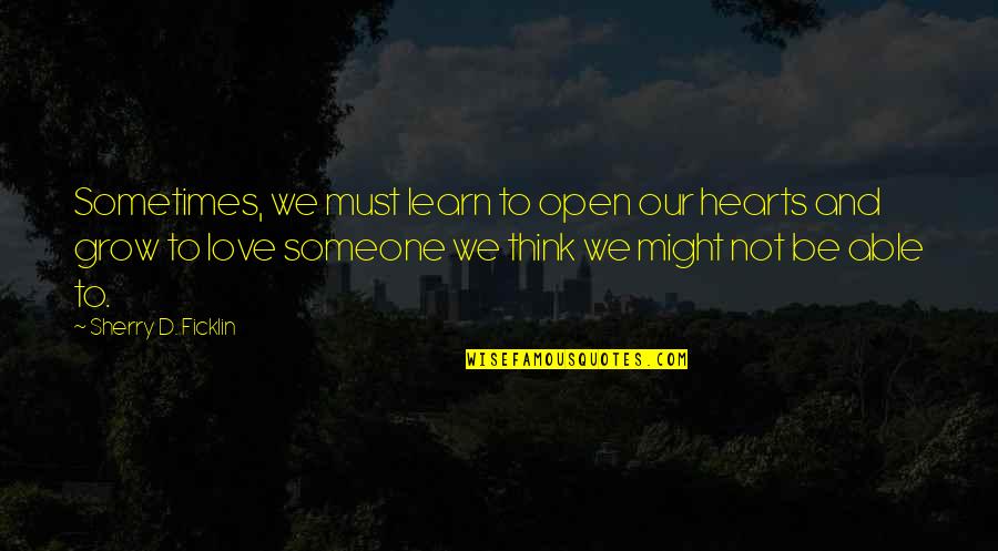 Open'd Quotes By Sherry D. Ficklin: Sometimes, we must learn to open our hearts