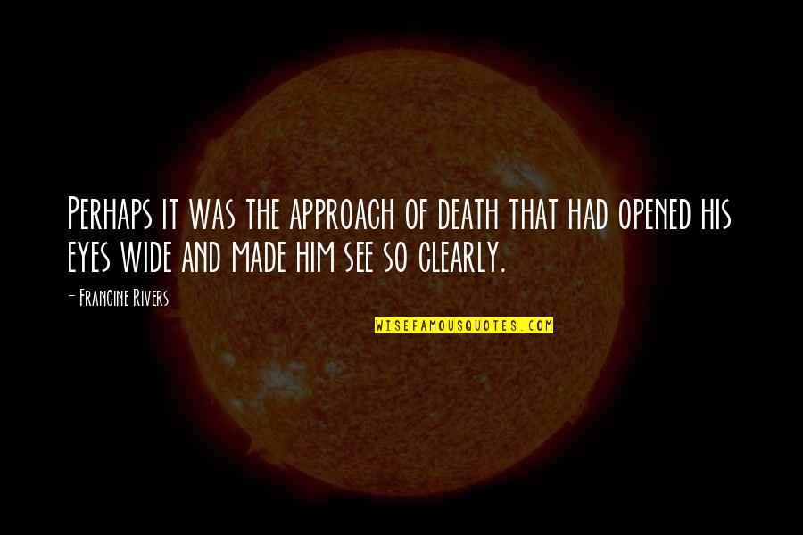 Opened Eyes Quotes By Francine Rivers: Perhaps it was the approach of death that Opened Eyes Quotes By Francine Rivers: Perhaps it was the approach of death that