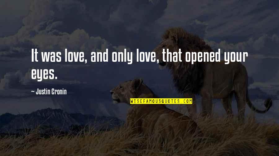 Opened Eyes Quotes By Justin Cronin: It was love, and only love, that opened Opened Eyes Quotes By Justin Cronin: It was love, and only love, that opened