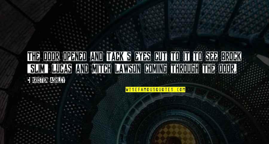 Opened Eyes Quotes By Kristen Ashley: The door opened and Tack's eyes cut to Opened Eyes Quotes By Kristen Ashley: The door opened and Tack's eyes cut to