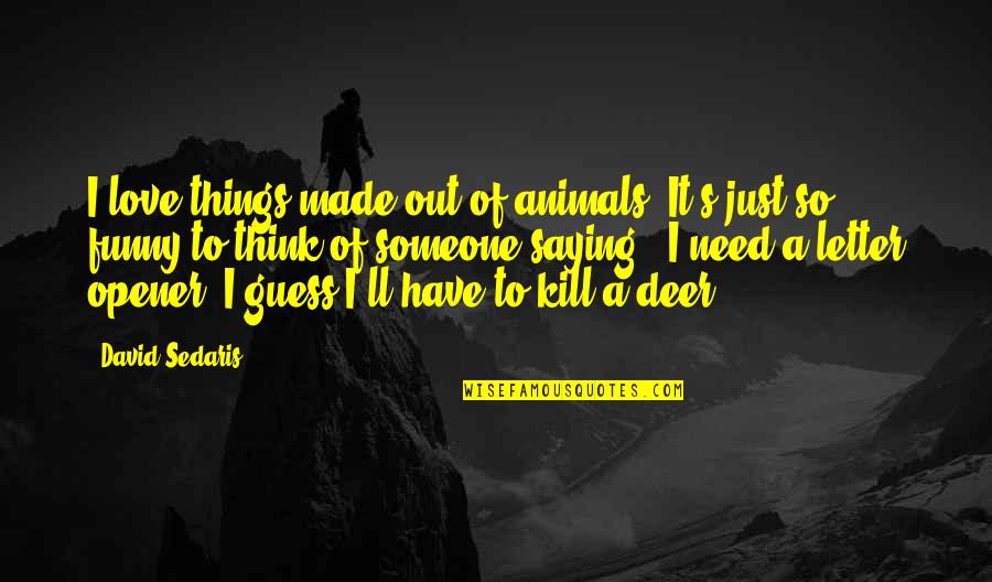 Opener Quotes By David Sedaris: I love things made out of animals. It's Opener Quotes By David Sedaris: I love things made out of animals. It's