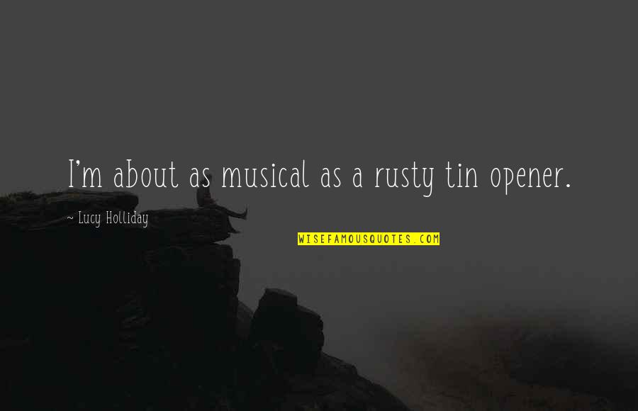 Opener Quotes By Lucy Holliday: I'm about as musical as a rusty tin Opener Quotes By Lucy Holliday: I'm about as musical as a rusty tin