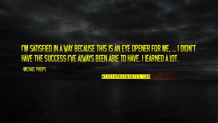 Opener Quotes By Michael Phelps: I'm satisfied in a way because this is Opener Quotes By Michael Phelps: I'm satisfied in a way because this is