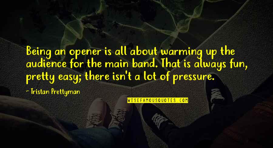 Opener Quotes By Tristan Prettyman: Being an opener is all about warming up Opener Quotes By Tristan Prettyman: Being an opener is all about warming up