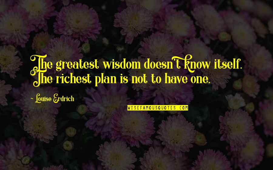 Opening Can Of Worms Quotes By Louise Erdrich: The greatest wisdom doesn't know itself. The richest