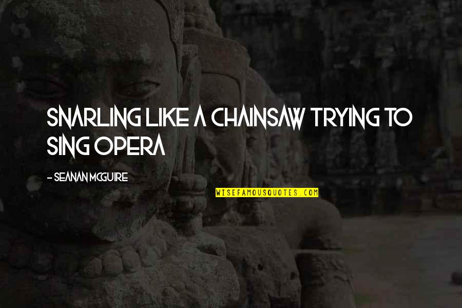 Opera Opera Quotes By Seanan McGuire: Snarling like a chainsaw trying to sing opera Opera Opera Quotes By Seanan McGuire: Snarling like a chainsaw trying to sing opera