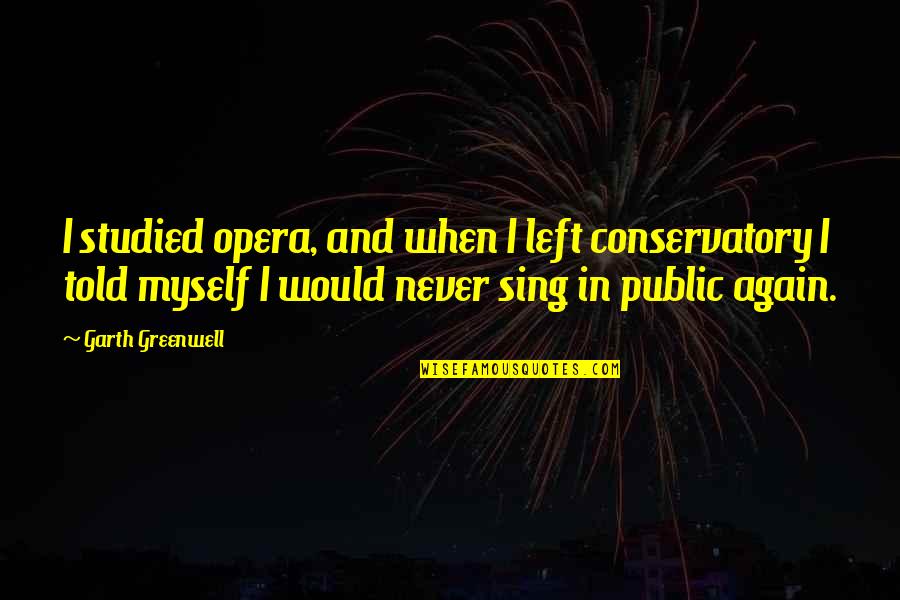Opera Quotes By Garth Greenwell: I studied opera, and when I left conservatory Opera Quotes By Garth Greenwell: I studied opera, and when I left conservatory