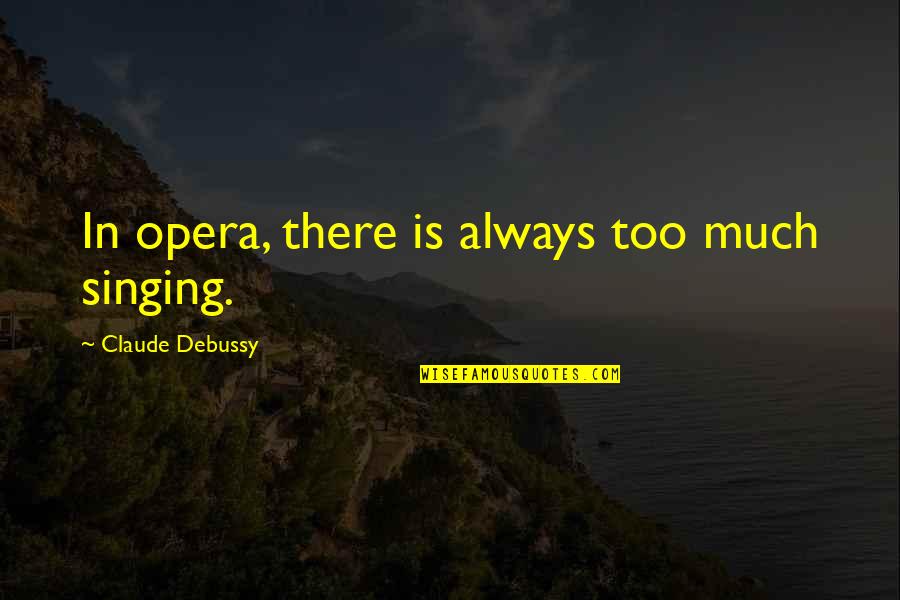 Opera Singing Quotes By Claude Debussy: In opera, there is always too much singing.