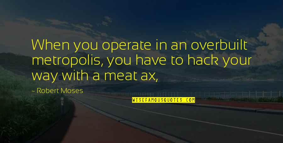 Operate Now Quotes By Robert Moses: When you operate in an overbuilt metropolis, you Operate Now Quotes By Robert Moses: When you operate in an overbuilt metropolis, you