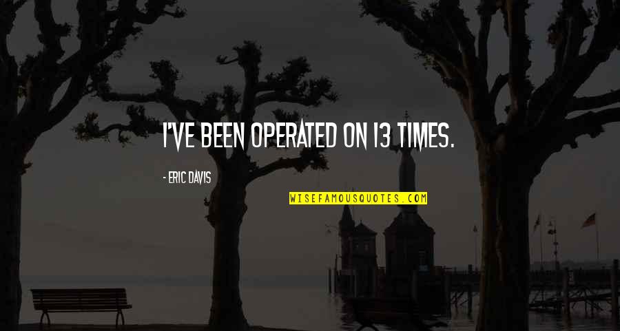 Operated Quotes By Eric Davis: I've been operated on 13 times. Operated Quotes By Eric Davis: I've been operated on 13 times.