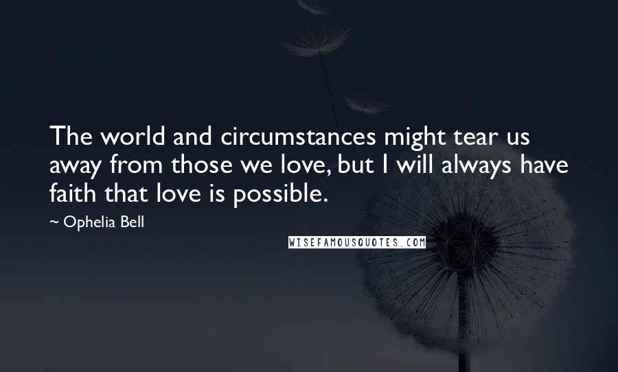 Ophelia Bell quotes: The world and circumstances might tear us away from those we love, but I will always have faith that love is possible. Ophelia Bell quotes: The world and circumstances might tear us away from those we love, but I will always have faith that love is possible.