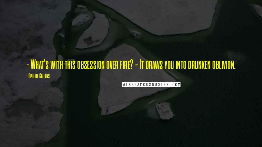 Ophelia Callens quotes: - What's with this obsession over fire? - It draws you into drunken oblivion.