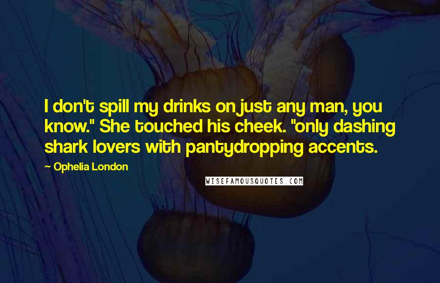 Ophelia London quotes: I don't spill my drinks on just any man, you know." She touched his cheek. "only dashing shark lovers with pantydropping accents.