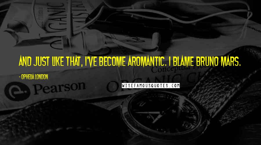 Ophelia London quotes: And just like that, I've become aromantic. I blame Bruno Mars.