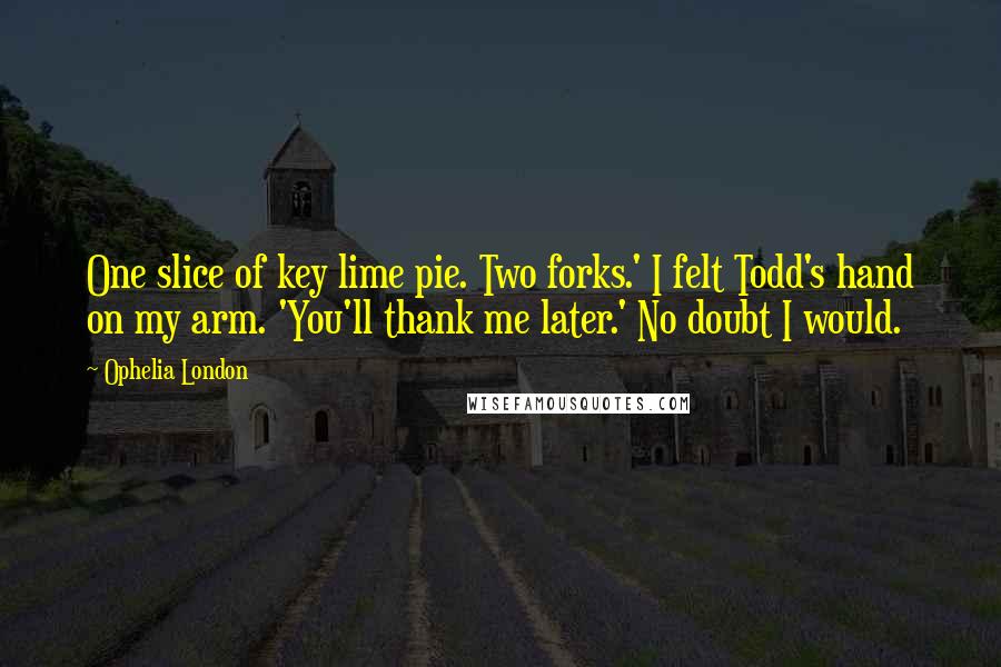 Ophelia London quotes: One slice of key lime pie. Two forks.' I felt Todd's hand on my arm. 'You'll thank me later.' No doubt I would.