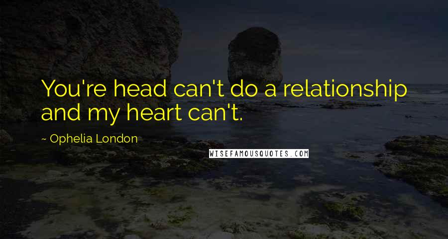 Ophelia London quotes: You're head can't do a relationship and my heart can't.