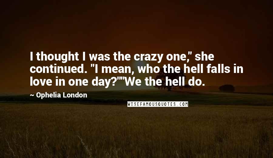 Ophelia London quotes: I thought I was the crazy one," she continued. "I mean, who the hell falls in love in one day?""We the hell do. Ophelia London quotes: I thought I was the crazy one," she continued. "I mean, who the hell falls in love in one day?""We the hell do.
