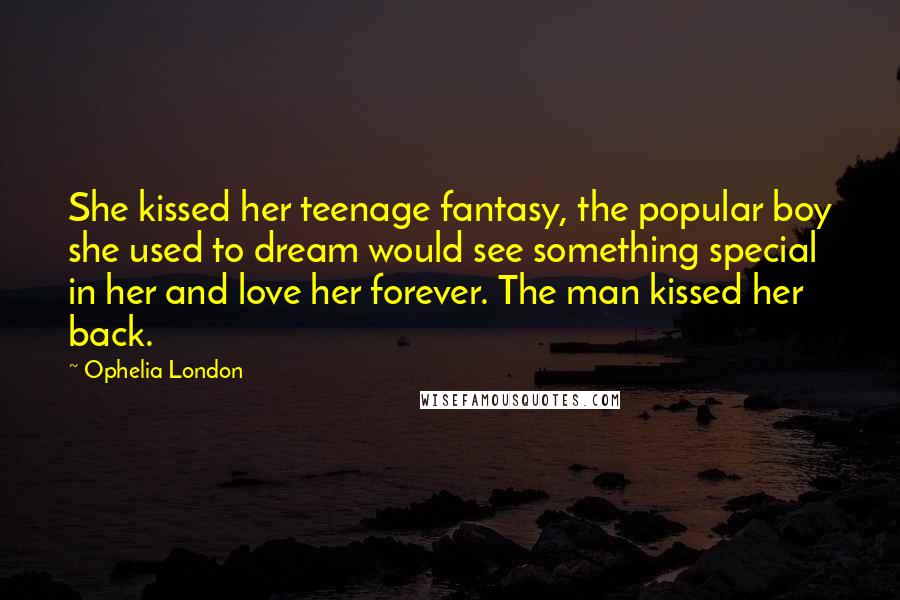 Ophelia London quotes: She kissed her teenage fantasy, the popular boy she used to dream would see something special in her and love her forever. The man kissed her back.