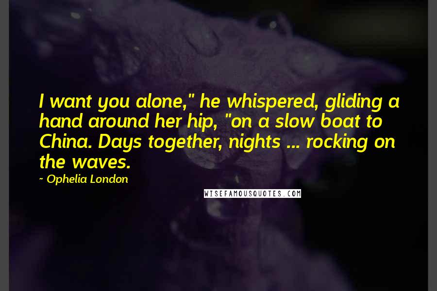 Ophelia London quotes: I want you alone," he whispered, gliding a hand around her hip, "on a slow boat to China. Days together, nights ... rocking on the waves.