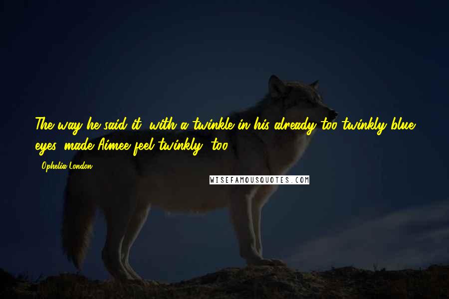 Ophelia London quotes: The way he said it, with a twinkle in his already too-twinkly blue eyes, made Aimee feel twinkly, too. Ophelia London quotes: The way he said it, with a twinkle in his already too-twinkly blue eyes, made Aimee feel twinkly, too.