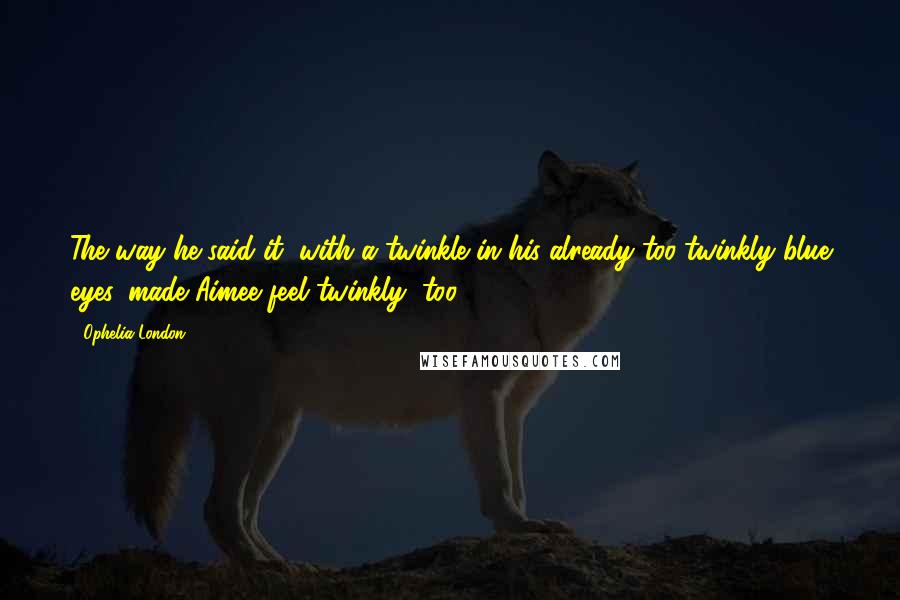 Ophelia London quotes: The way he said it, with a twinkle in his already too-twinkly blue eyes, made Aimee feel twinkly, too.