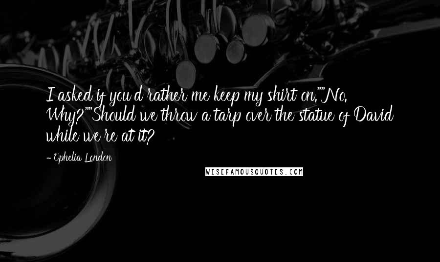 Ophelia London quotes: I asked if you'd rather me keep my shirt on.""No. Why?""Should we throw a tarp over the statue of David while we're at it?