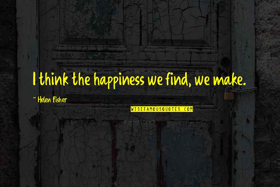 Ophobics Quotes By Helen Fisher: I think the happiness we find, we make.