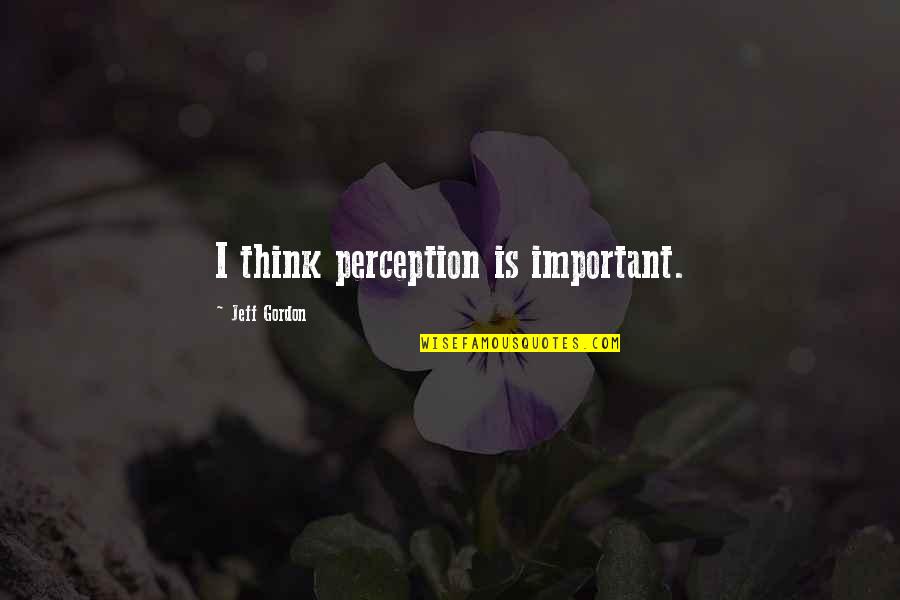 Opies Humboldt Quotes By Jeff Gordon: I think perception is important. Opies Humboldt Quotes By Jeff Gordon: I think perception is important.