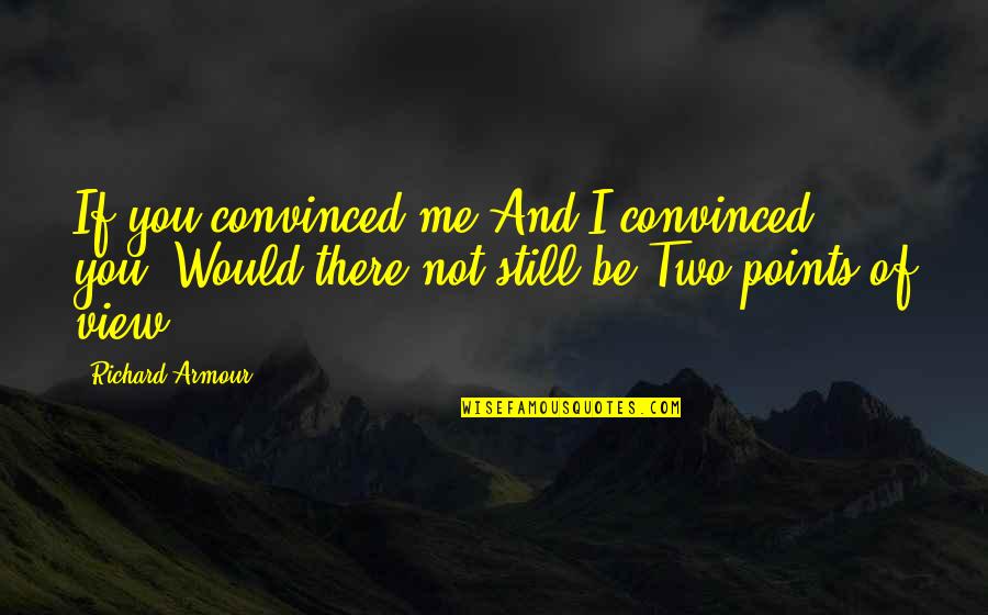 Opinion Of You Quotes By Richard Armour: If you convinced me And I convinced you,