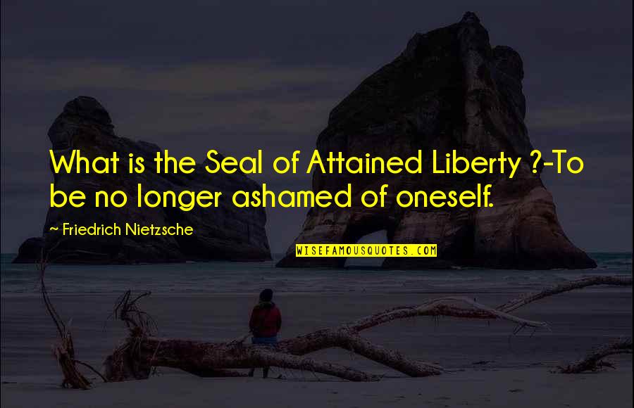 Opinionand Quotes By Friedrich Nietzsche: What is the Seal of Attained Liberty ?-To