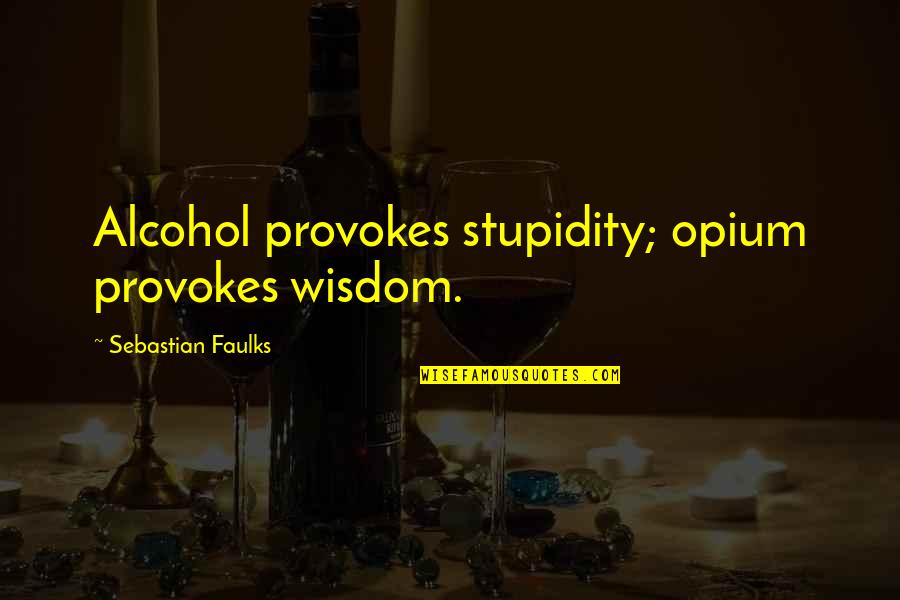 Opium's Quotes By Sebastian Faulks: Alcohol provokes stupidity; opium provokes wisdom.