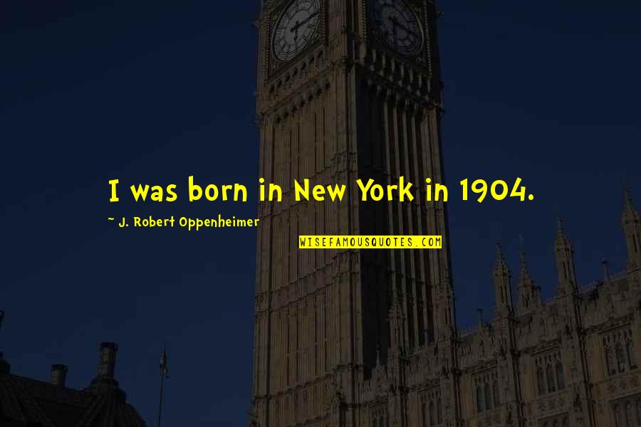 Oppenheimer Robert Quotes By J. Robert Oppenheimer: I was born in New York in 1904.