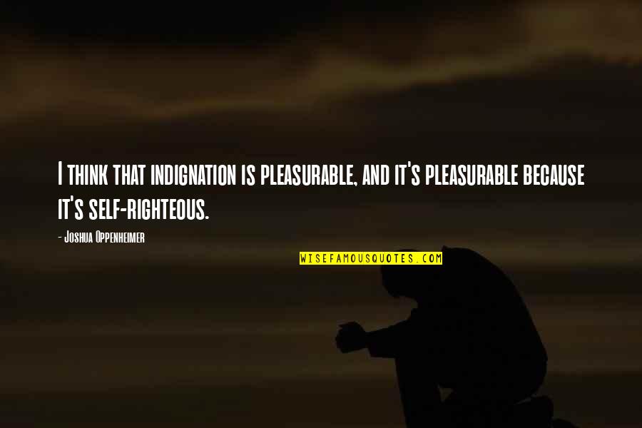 Oppenheimer's Quotes By Joshua Oppenheimer: I think that indignation is pleasurable, and it's