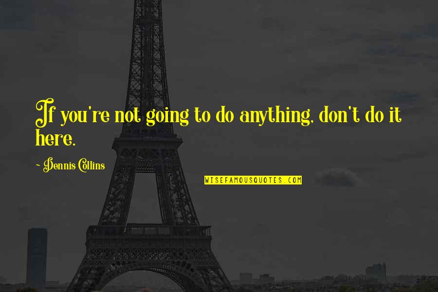 Oppinion Quotes By Dennis Collins: If you're not going to do anything, don't Oppinion Quotes By Dennis Collins: If you're not going to do anything, don't