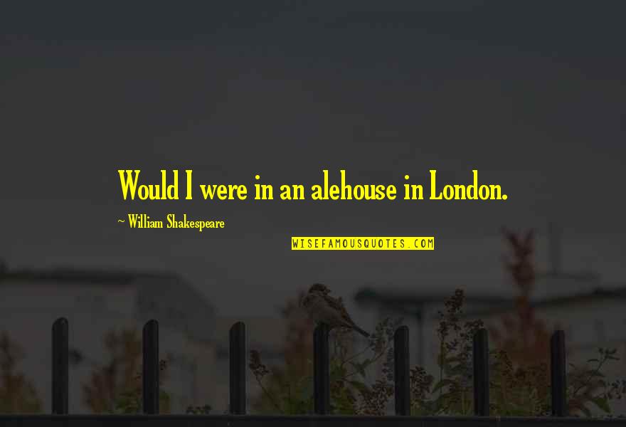 Oppio Alison Quotes By William Shakespeare: Would I were in an alehouse in London. Oppio Alison Quotes By William Shakespeare: Would I were in an alehouse in London.